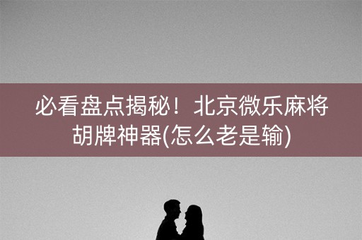 必看盘点揭秘！北京微乐麻将胡牌神器(怎么老是输)