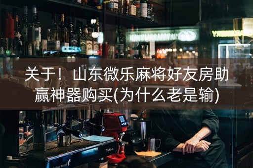 关于！山东微乐麻将好友房助赢神器购买(为什么老是输)