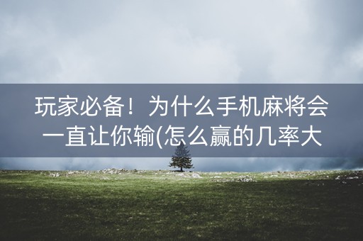 玩家必备！为什么手机麻将会一直让你输(怎么赢的几率大)