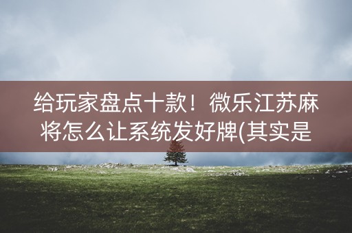 给玩家盘点十款！微乐江苏麻将怎么让系统发好牌(其实是有挂确实有挂)