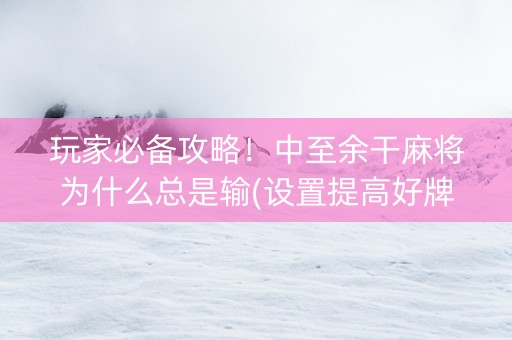 玩家必备攻略！中至余干麻将为什么总是输(设置提高好牌几率)