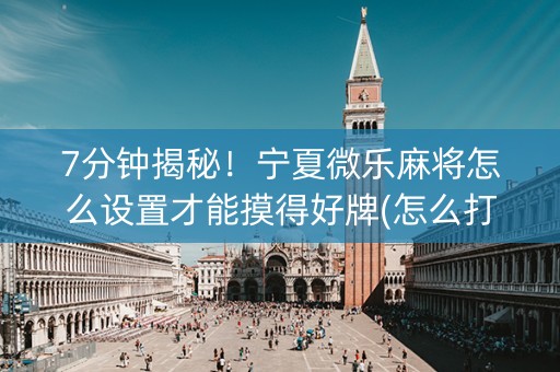 7分钟揭秘！宁夏微乐麻将怎么设置才能摸得好牌(怎么打才会赢)
