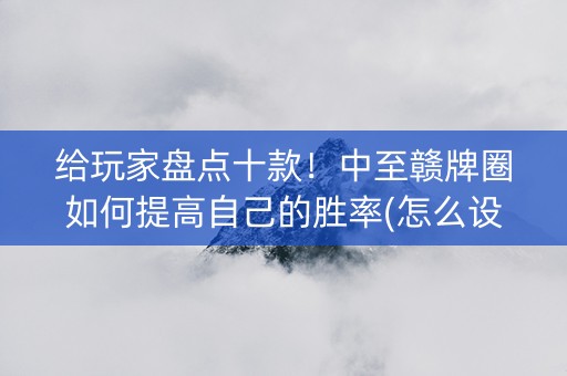 给玩家盘点十款！中至赣牌圈如何提高自己的胜率(怎么设置会赢)