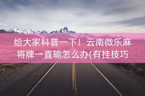 给大家科普一下！云南微乐麻将牌一直输怎么办(有挂技巧辅助器)