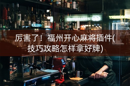 厉害了！福州开心麻将插件(技巧攻略怎样拿好牌)