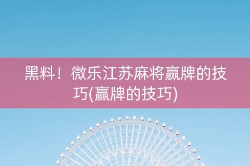 黑料！微乐江苏麻将赢牌的技巧(赢牌的技巧)