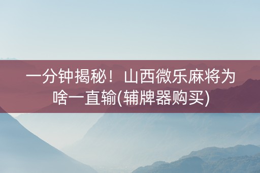 一分钟揭秘！山西微乐麻将为啥一直输(辅牌器购买)