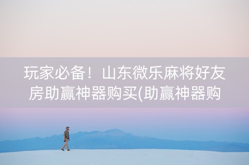 玩家必备！山东微乐麻将好友房助赢神器购买(助赢神器购买)