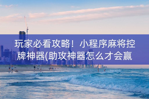 玩家必看攻略！小程序麻将控牌神器(助攻神器怎么才会赢)
