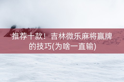 推荐十款！吉林微乐麻将赢牌的技巧(为啥一直输)