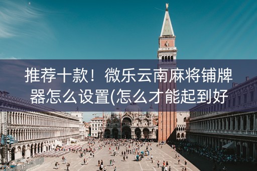 推荐十款！微乐云南麻将铺牌器怎么设置(怎么才能起到好牌)