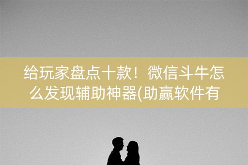 给玩家盘点十款！微信斗牛怎么发现辅助神器(助赢软件有规律吗)