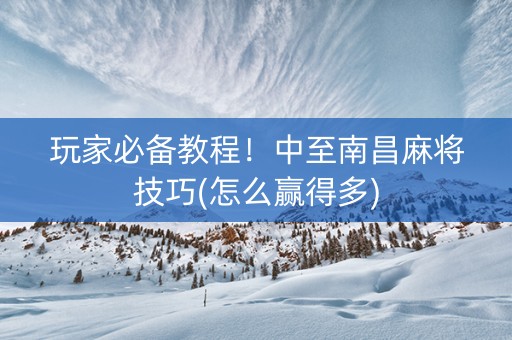 玩家必备教程！中至南昌麻将技巧(怎么赢得多)