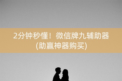 2分钟秒懂！微信牌九辅助器(助赢神器购买)