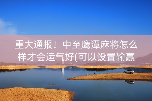 重大通报！中至鹰潭麻将怎么样才会运气好(可以设置输赢吗)