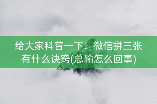 给大家科普一下！微信拼三张有什么诀窍(总输怎么回事)