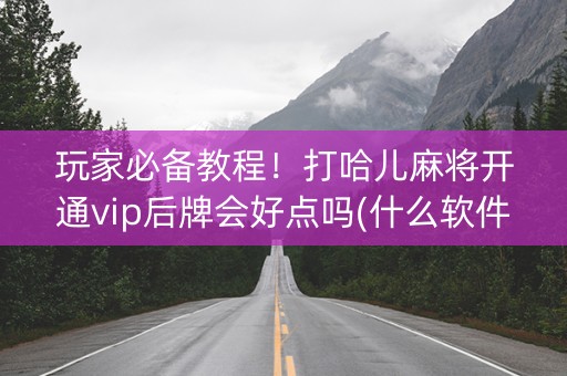 玩家必备教程！打哈儿麻将开通vip后牌会好点吗(什么软件可以赢)