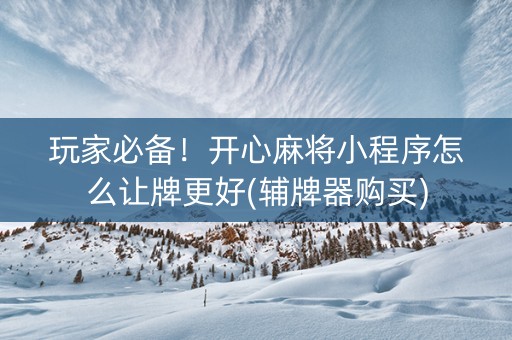 玩家必备！开心麻将小程序怎么让牌更好(辅牌器购买)