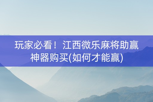 玩家必看！江西微乐麻将助赢神器购买(如何才能赢)
