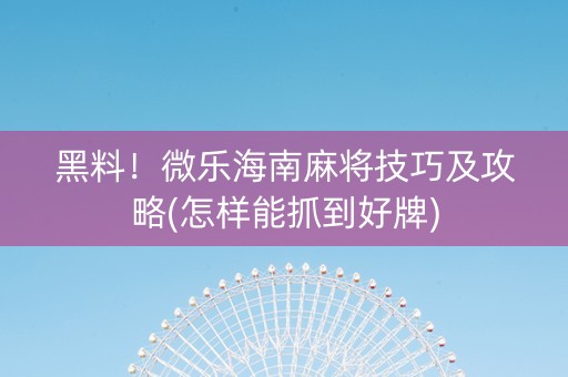 黑料！微乐海南麻将技巧及攻略(怎样能抓到好牌)