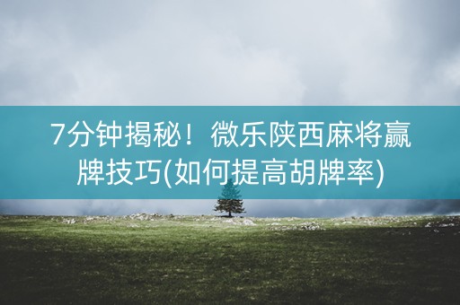 7分钟揭秘！微乐陕西麻将赢牌技巧(如何提高胡牌率)
