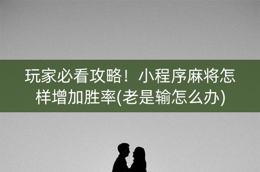 玩家必看攻略！小程序麻将怎样增加胜率(老是输怎么办)