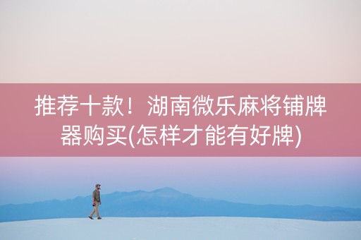 推荐十款！湖南微乐麻将铺牌器购买(怎样才能有好牌)