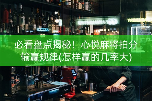 必看盘点揭秘！心悦麻将拍分输赢规律(怎样赢的几率大)