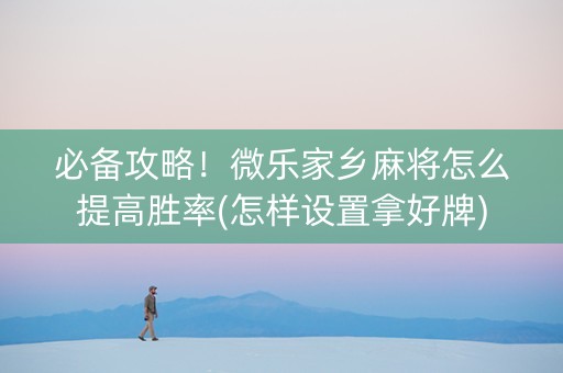 必备攻略！微乐家乡麻将怎么提高胜率(怎样设置拿好牌)