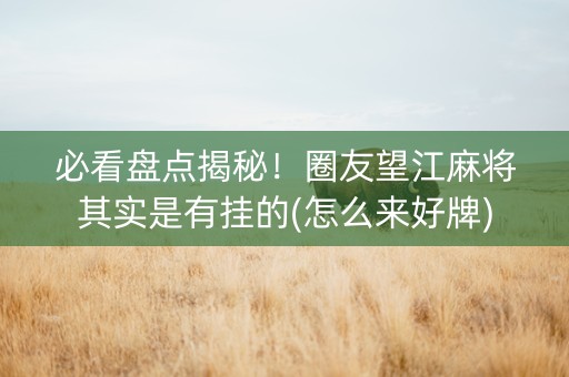 必看盘点揭秘！圈友望江麻将其实是有挂的(怎么来好牌)