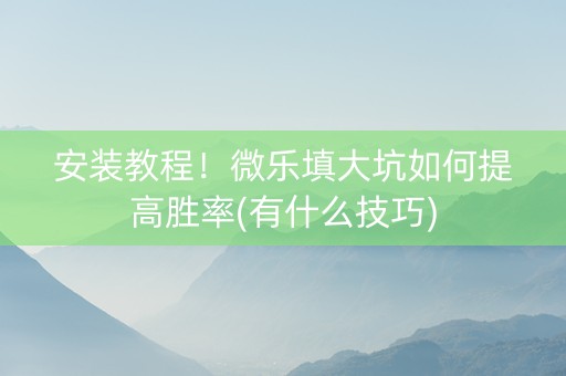 安装教程！微乐填大坑如何提高胜率(有什么技巧)