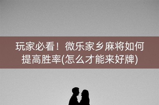 玩家必看！微乐家乡麻将如何提高胜率(怎么才能来好牌)