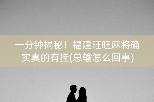 一分钟揭秘！福建旺旺麻将确实真的有挂(总输怎么回事)