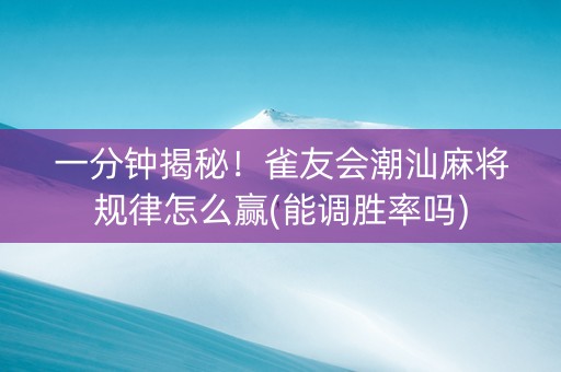 一分钟揭秘！雀友会潮汕麻将规律怎么赢(能调胜率吗)