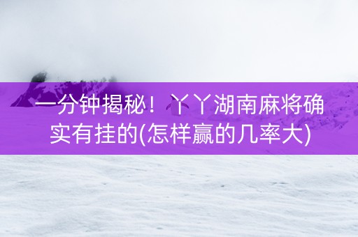 一分钟揭秘！丫丫湖南麻将确实有挂的(怎样赢的几率大)