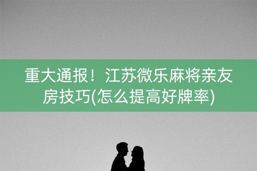 重大通报！江苏微乐麻将亲友房技巧(怎么提高好牌率)
