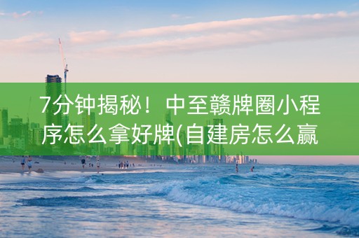 7分钟揭秘！中至赣牌圈小程序怎么拿好牌(自建房怎么赢)