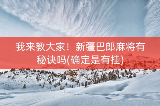 我来教大家！新疆巴郎麻将有秘诀吗(确定是有挂)