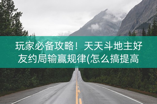 玩家必备攻略！天天斗地主好友约局输赢规律(怎么搞提高胜率)