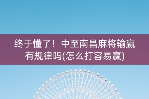 终于懂了！中至南昌麻将输赢有规律吗(怎么打容易赢)
