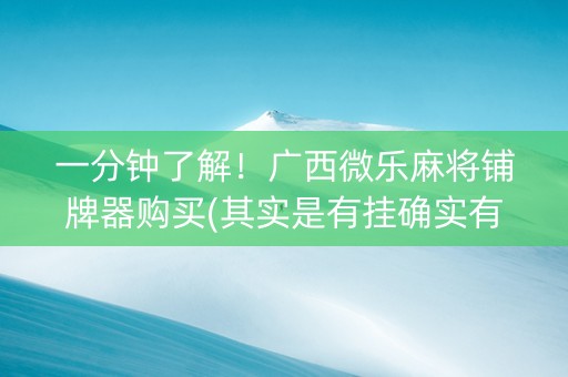 一分钟了解！广西微乐麻将铺牌器购买(其实是有挂确实有挂)