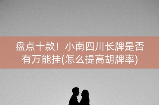 盘点十款！小南四川长牌是否有万能挂(怎么提高胡牌率)