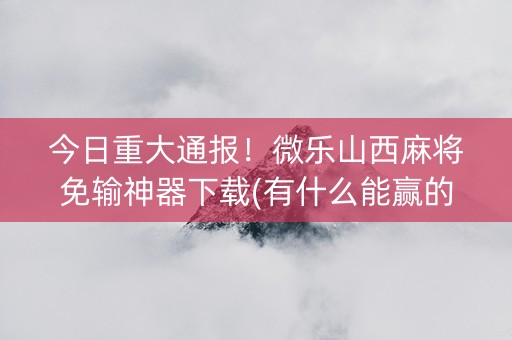 今日重大通报！微乐山西麻将免输神器下载(有什么能赢的方法)
