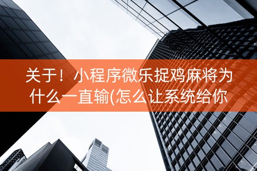 关于！小程序微乐捉鸡麻将为什么一直输(怎么让系统给你发好牌)