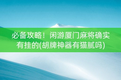 必备攻略！闲游厦门麻将确实有挂的(胡牌神器有猫腻吗)