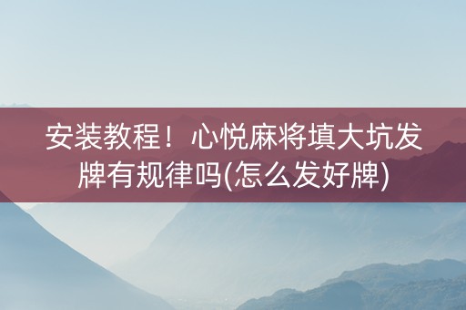 安装教程！心悦麻将填大坑发牌有规律吗(怎么发好牌)
