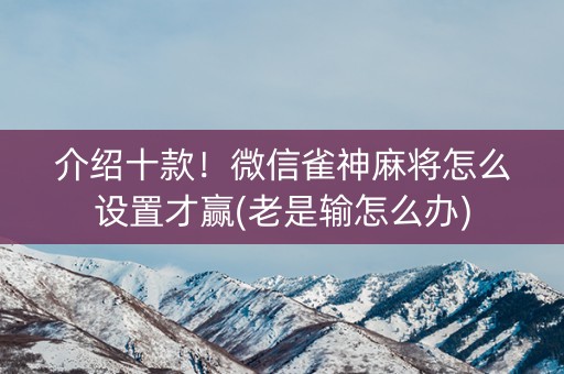 介绍十款！微信雀神麻将怎么设置才赢(老是输怎么办)