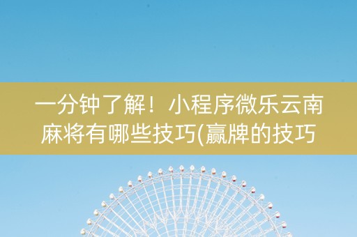一分钟了解！小程序微乐云南麻将有哪些技巧(赢牌的技巧)