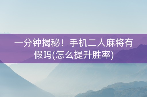 一分钟揭秘！手机二人麻将有假吗(怎么提升胜率)