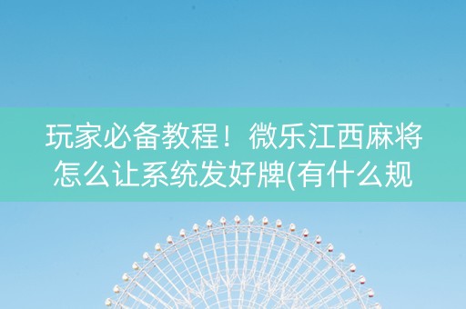 玩家必备教程！微乐江西麻将怎么让系统发好牌(有什么规律)